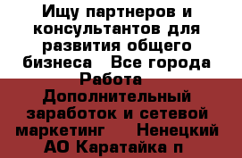 Ищу партнеров и консультантов для развития общего бизнеса - Все города Работа » Дополнительный заработок и сетевой маркетинг   . Ненецкий АО,Каратайка п.